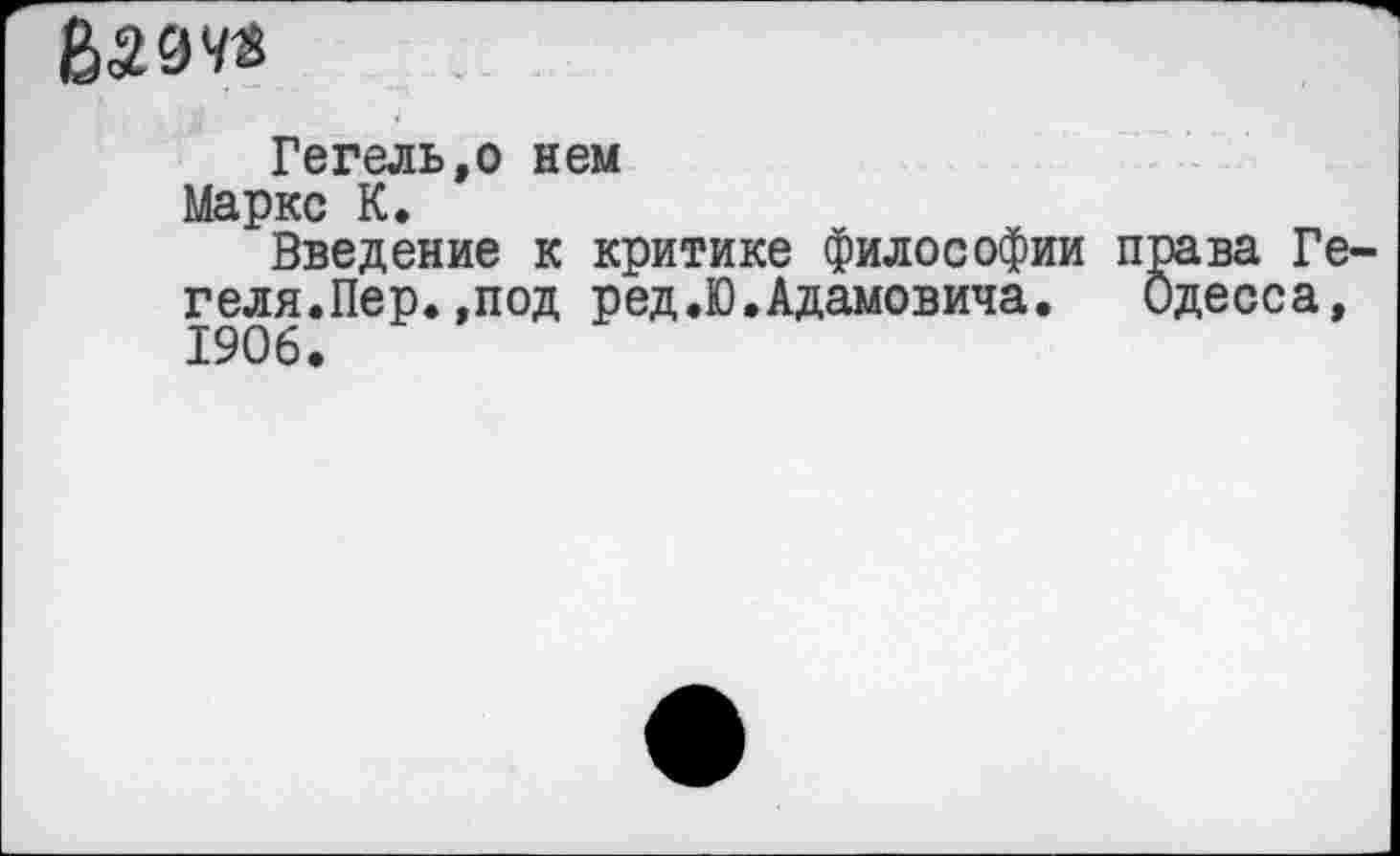 ﻿Ваз*«
Гегель,о нем
Маркс К.
Введение к критике философии права Гегеля.Пер. ,под ред.Ю.Адамовича. Одесса, 1906.